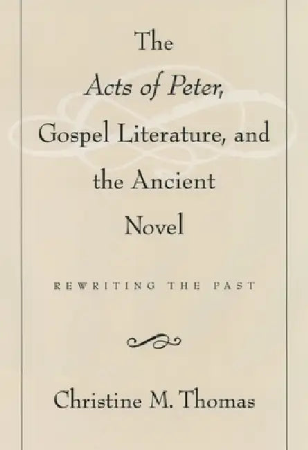 The Acts of Peter, Gospel Literature, and the Ancient Novel: Rewriting the Past by Christine M. Thomas