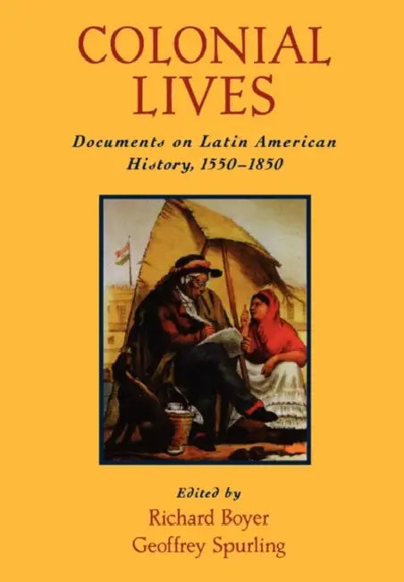 Colonial Lives: Documents on Latin American History, 1550-1850 by Richard G. Boyer, Geoffrey Spurling