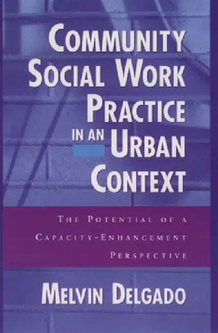 Community Social Work Practice in an Urban Context: The Potential of a Capacity-Enhancement Perspective by Melvin Delgado