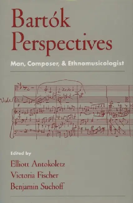 Bartok Perspectives: Man, Composer, & Ethnomusicologist by Elliott Antokoletz, Victoria Fischer, Benjamin Suchoff