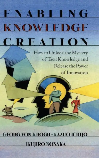 Enabling Knowledge Creation: How to Unlock the Mystery of Tacit Knowledge and Release the Power of Innovation by Georg Von Krogh, Ikujiro Nonaka, Kazuo Ichijo