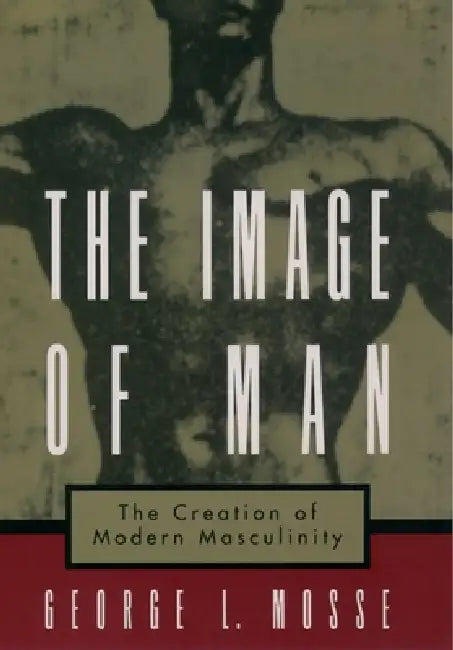 The Image of Man: The Creation of Modern Masculinity by George L. Mosse