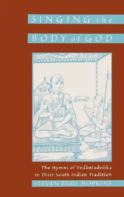 Singing the Body of God: The Hymns of Vedantadesika in Their South Indian Tradition by Steven P. Hopkins