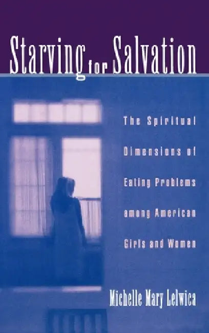 Starving for Salvation: The Spiritual Dimensions of Eating Problems Among American Girls and Women by Michelle Mary Lelwica