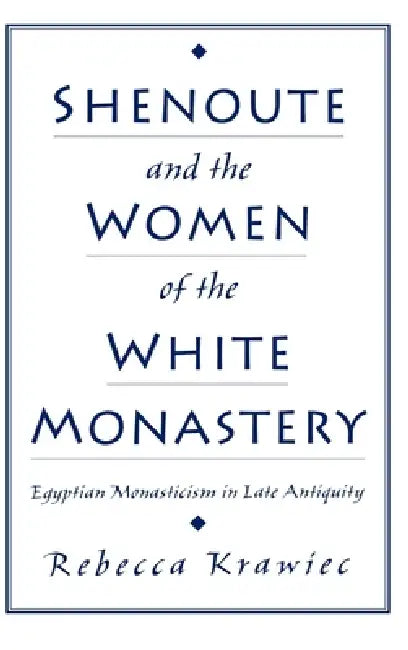 Shenoute and the Women of the White Monastery: Egyptian Monasticism in Late Antiquity by Rebecca Krawiec