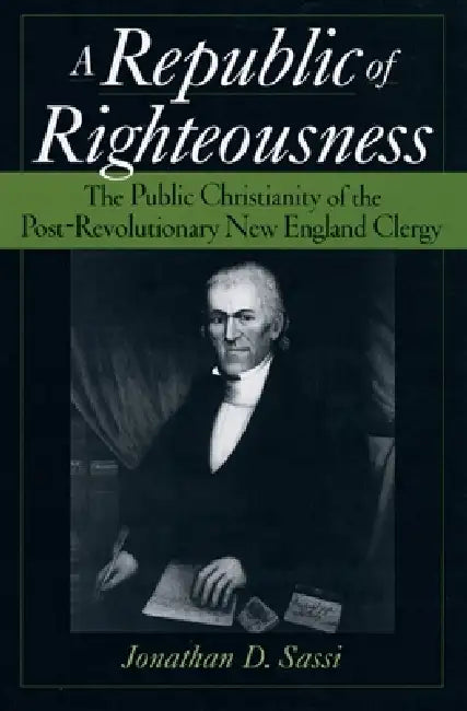 A Republic of Righteousness: The Public Christianity of the Post-Revolutionary New England Clergy by Jonathan D. Sassi