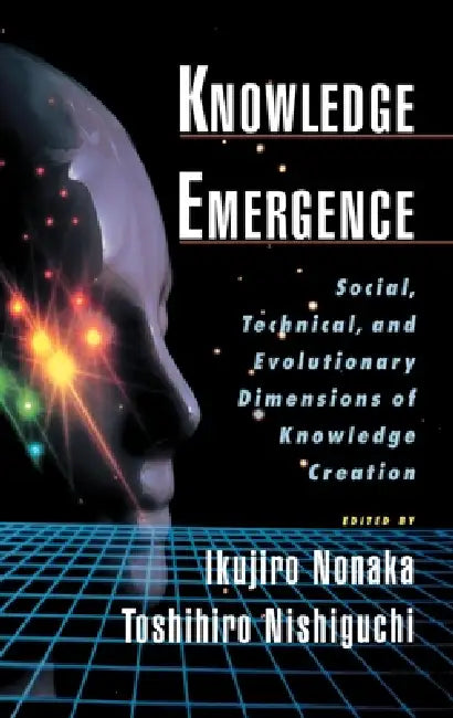 Knowledge Emergence: Social, Technical, and Evolutionary Dimensions of Knowledge Creation by Ikujiro Nonaka, Toshihiro Nishiguchi, Ikujiro Nonaka