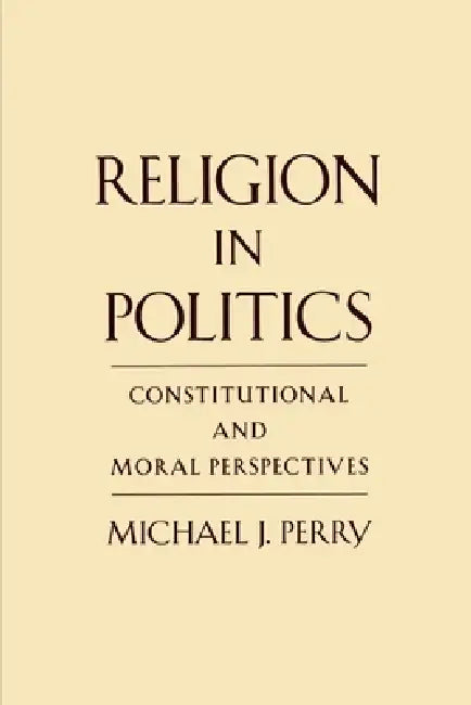 Religion in Politics: Constitutional and Moral Perspectives by Michael J. Perry