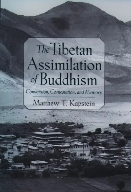 The Tibetan Assimilation of Buddhism: Conversion, Contestation, and Memory by Matthew T. Kapstein