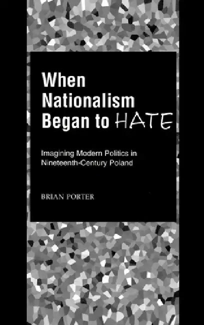 When Nationalism Began to Hate: Imagining Modern Politics in Nineteenth-Century Poland by Brian Porter