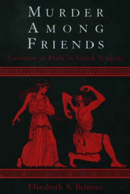 Murder among Friends: Violation of Philia in Greek Tragedy by Elizabeth S. Belfiore