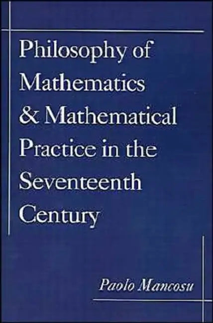 Philosophy of Mathematics and Mathematical Practice in the Seventeenth Century by Paolo Mancosu