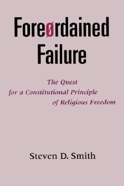 Foreordained Failure: The Quest for a Constitutional Principle of Religious Freedom by Steven D. Smith
