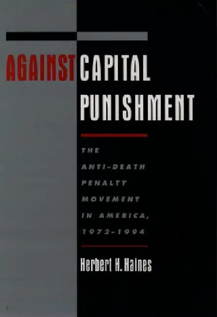 Against Capital Punishment: The Anti-Death Penalty Movement in America, 1972-1994 by Herbert H. Haines