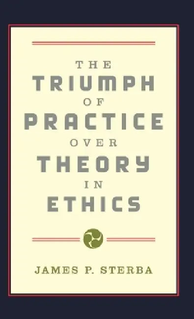 The Triumph of Practice Over Theory in Ethics by James P. Sterba