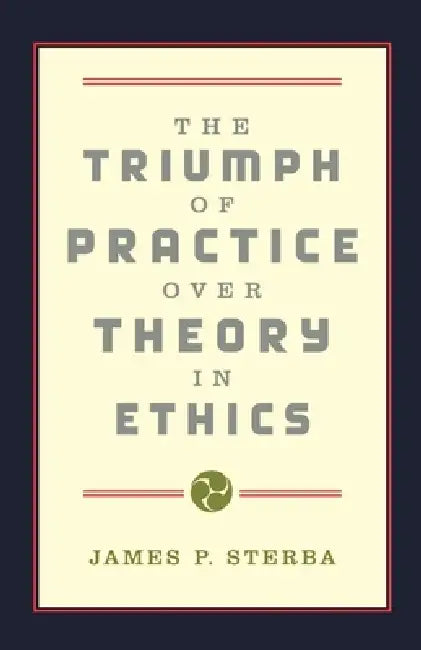 The Triumph of Practice Over Theory in Ethics by James P. Sterba