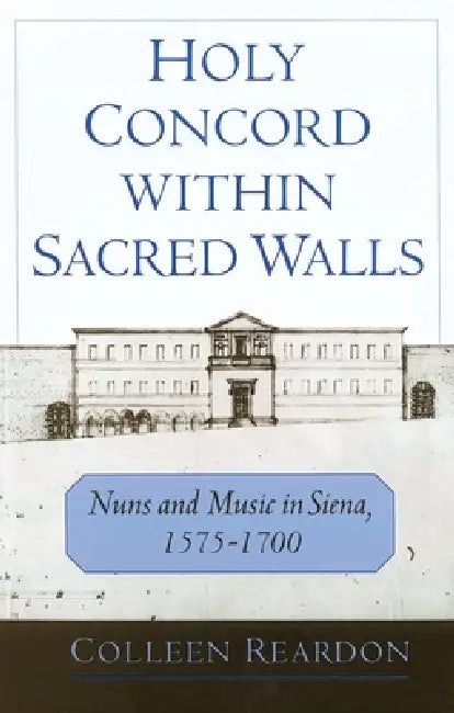 Holy Concord Within Sacred Walls: Nuns and Music in Siena, 1575-1700 by Colleen Reardon