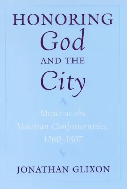 Honoring God and the City: Music at the Venetian Confraternities, 1260-1806 by Jonathan Glixon