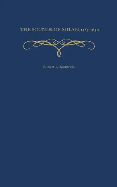 The Sounds of Milan, 1585-1650 by Robert L. Kendrick