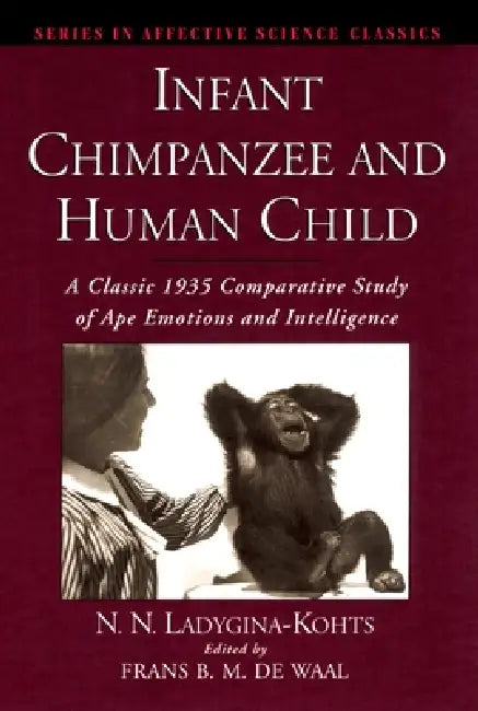Infant Chimpanzee and Human Child: A Classic 1935 Comparative Study of Ape Emotions and Intelligence by N. N. Ladygina-Kohts, Frans de Waal, Boris Vekker