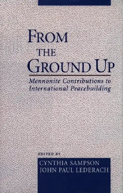 From the Ground Up: Mennonite Contributions to International Peacekeeping by Cynthia Sampson, John Paul Lederach