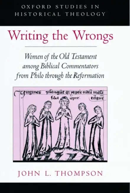 Writing the Wrongs: Women of the Old Testament Among Biblical Commentators from Philo Through the Reformation by John L. Thompson