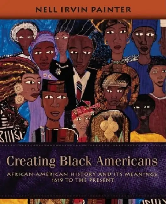 Creating Black Americans: African-American History and Its Meanings, 1619 to the Present by Nell Irvin Painter