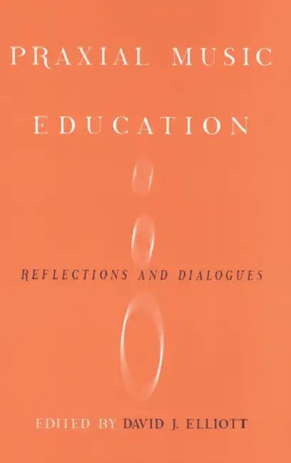 Praxial Music Education: Reflections and Dialogues by David J. Elliot