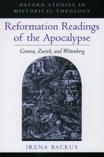 Reformation Readings of the Apocalypse: Geneva, Zurich, and Wittenberg by Irena Backus