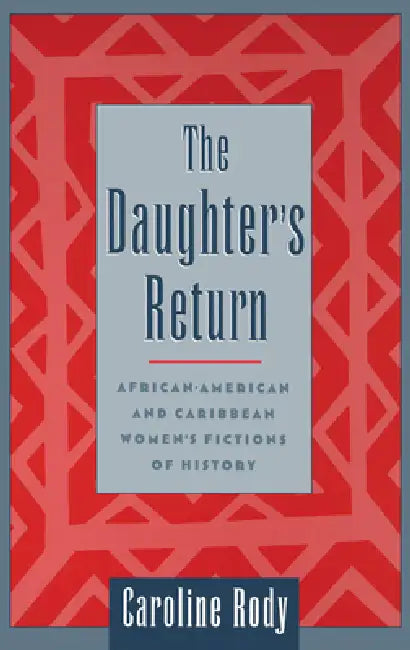 The Daughter's Return: African-American and Caribbean Women's Fictions of History by Caroline Rody
