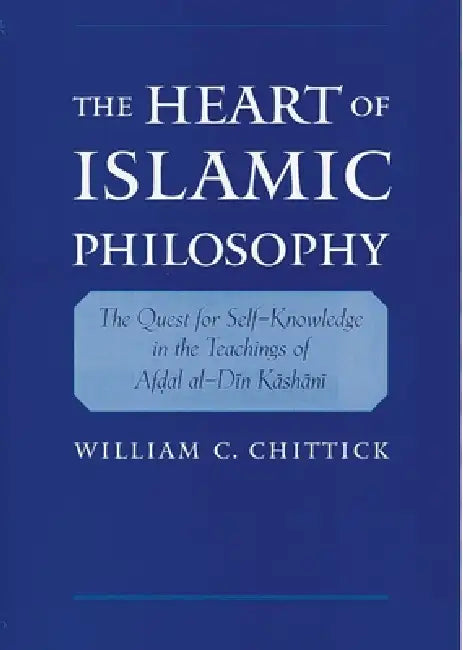 The Heart of Islamic Philosophy: The Quest for Self-Knowledge in the Teachings of Afdal Al-Din Kashani by William C. Chittick