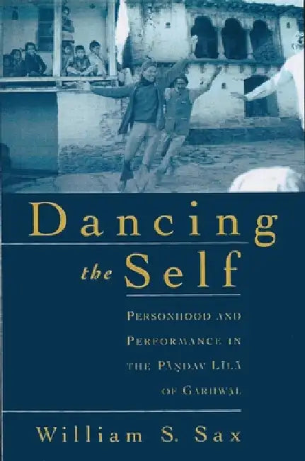 Dancing the Self: Personhood and Performance in the Pandav Lila of Garhwal by William S. Sax