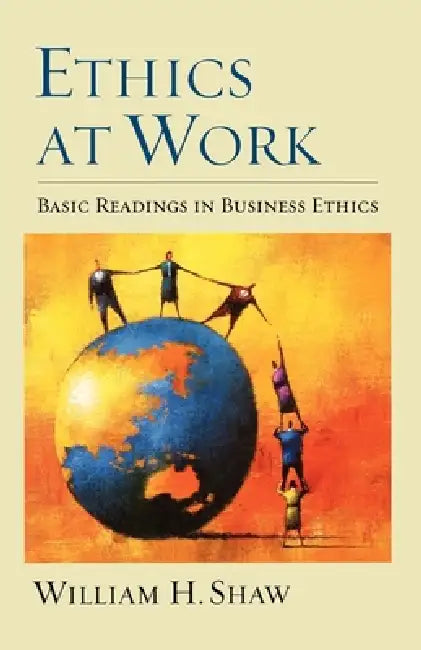 Ethics at Work: Basic Readings in Business Ethics by William H. Shaw