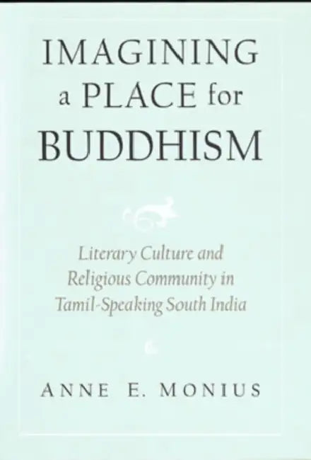Imagining a Place for Buddhism: Literary Culture and Religious Community in Tamil-Speaking South India by Anne Elizabeth Monius