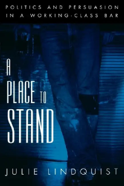 A Place to Stand: Politics & Persuasion in a Working-Class Bar by Julie Lindquist