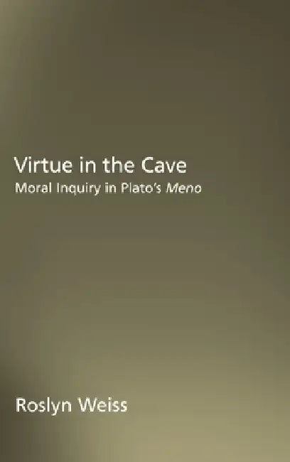 Virtue in the Cave: Moral Inquiry in Plato's Meno by Roslyn Weiss