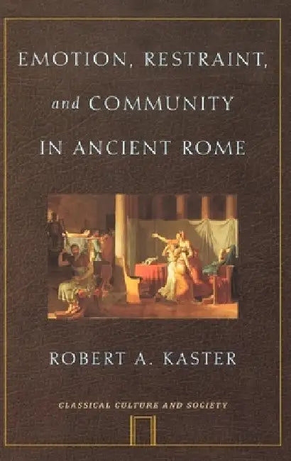 Emotion, Restraint, and Community in Ancient Rome by Robert A. Kaster