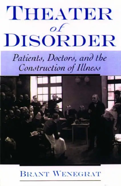 Theater of Disorder: Patients, Doctors, and the Construction of Illness by Brant Wenegrat