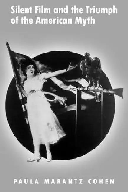 Silent Film and the Triumph of the American Myth by Paula Marantz Cohen, Paula Marantz Cohen
