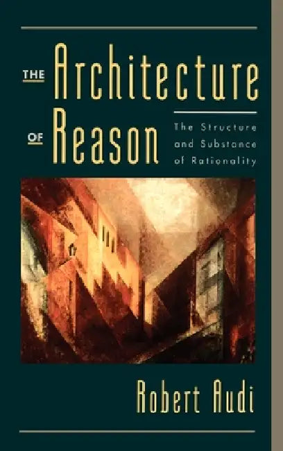 The Architecture of Reason: The Structure and Substance of Rationality by Robert Audi