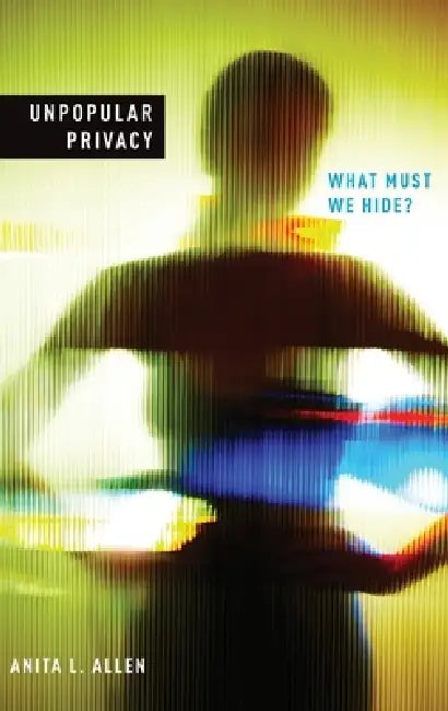 Unpopular Privacy: What Must We Hide? by Anita L. Allen