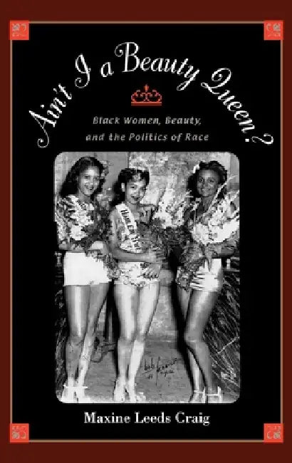 Ain't I a Beauty Queen?: Black Women, Beauty, and the Politics of Race by Maxine Leeds Craig