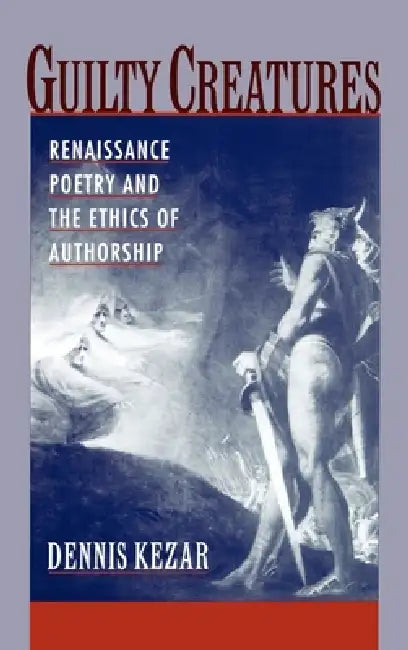 Guilty Creatures: Renaissance Poetry and the Ethics of Authorship by Dennis Kezar