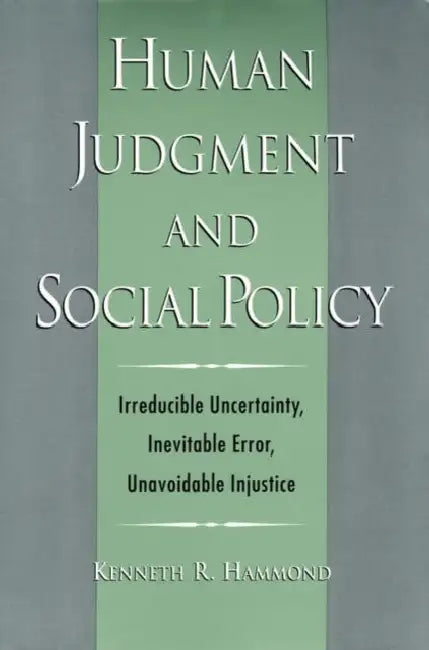 Human Judgment and Social Policy: Irreducible Uncertainty, Inevitable Error, Unavoidable Injustice by Kenneth R. Hammond, Hammond R. Kenneth