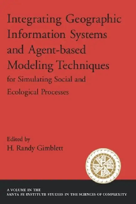 Integrating Geographic Information Systems and Agent-Based Modeling Techniques for Simulating Social and Ecological Processes by H. Randy Gimblett