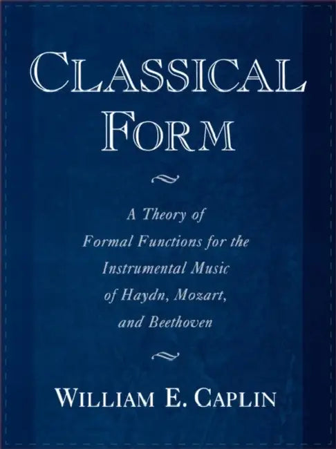 Classical Form: A Theory of Formal Functions for the Instrumental Music of Haydn, Mozart, and Beethoven by William Earl Caplin