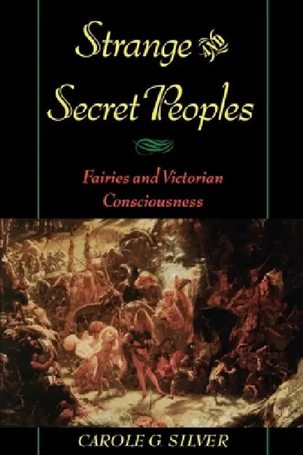 Strange & Secret Peoples: Fairies & Victorian Consciousness by Carole G. Silver