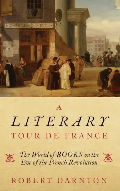 A Literary Tour de France: The World of Books on the Eve of the French Revolution by Robert Darnton