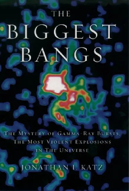 The Biggest Bangs: The Mystery of Gamma-Ray Bursts, The Most Violent Explosions in the Universe by Jonathan I. Katz
