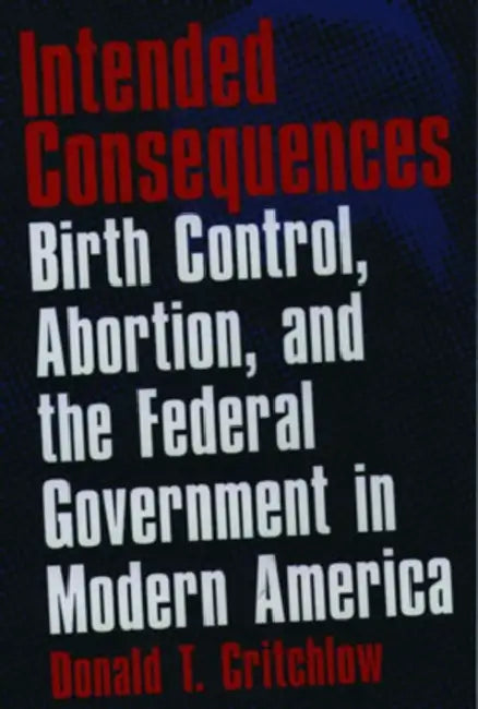 Intended Consequences: Birth Control, Abortion, and the Federal Government in Modern America by Donald T. Critchlow